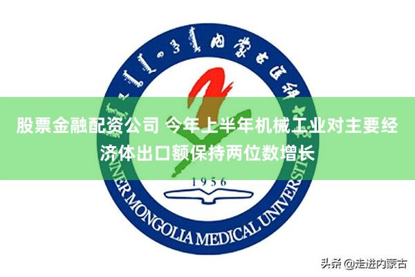 股票金融配资公司 今年上半年机械工业对主要经济体出口额保持两位数增长