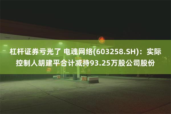 杠杆证券亏光了 电魂网络(603258.SH)：实际控制人胡建平合计减持93.25万股公司股份