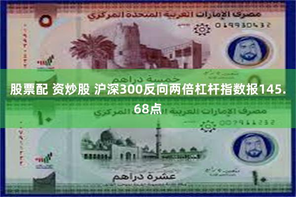 股票配 资炒股 沪深300反向两倍杠杆指数报145.68点