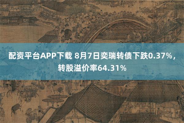 配资平台APP下载 8月7日奕瑞转债下跌0.37%，转股溢价率64.31%