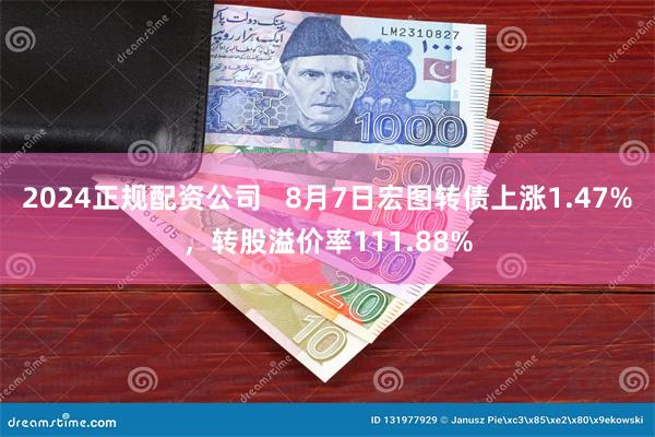 2024正规配资公司   8月7日宏图转债上涨1.47%，转股溢价率111.88%