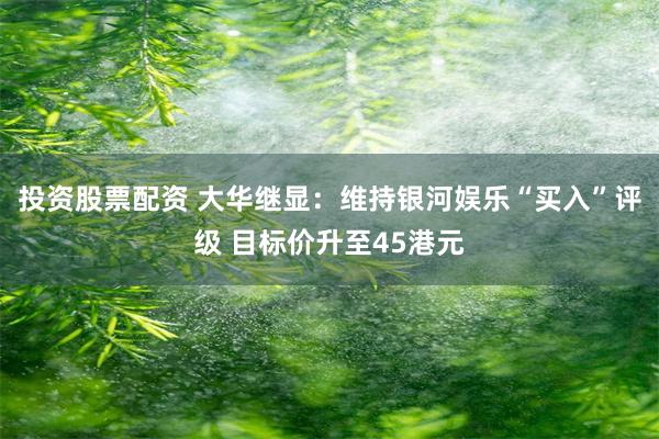 投资股票配资 大华继显：维持银河娱乐“买入”评级 目标价升至45港元