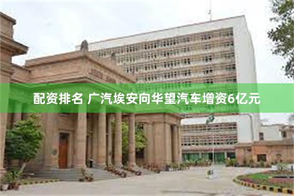 配资排名 广汽埃安向华望汽车增资6亿元