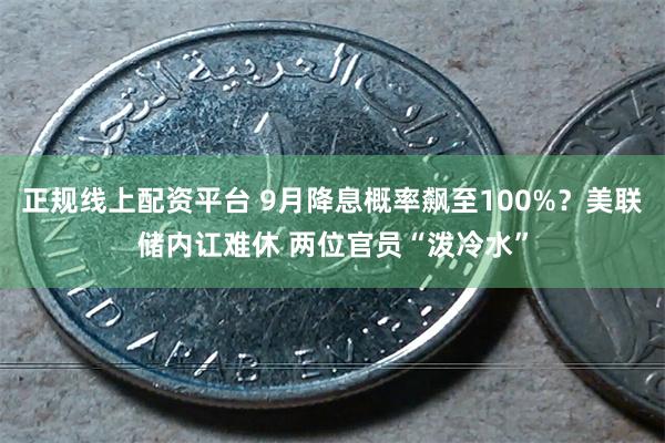 正规线上配资平台 9月降息概率飙至100%？美联储内讧难休 两位官员“泼冷水”