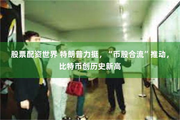 股票配资世界 特朗普力挺，“币股合流”推动，比特币创历史新高