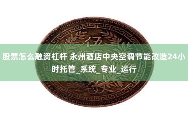 股票怎么融资杠杆 永州酒店中央空调节能改造24小时托管_系统_专业_运行