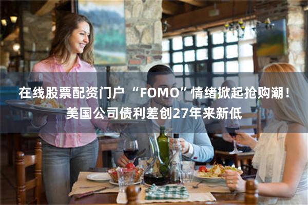 在线股票配资门户 “FOMO”情绪掀起抢购潮！美国公司债利差创27年来新低