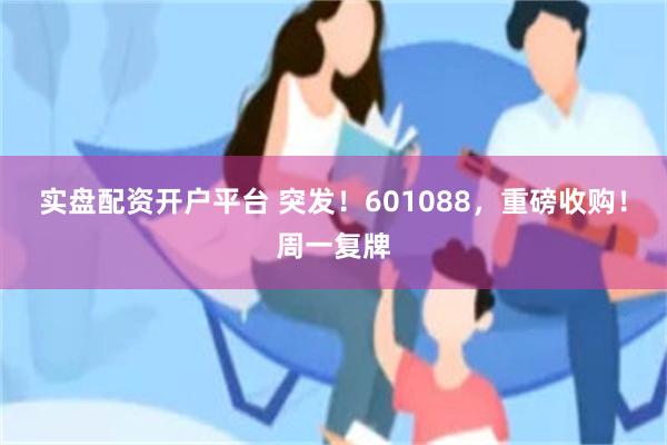 实盘配资开户平台 突发！601088，重磅收购！周一复牌