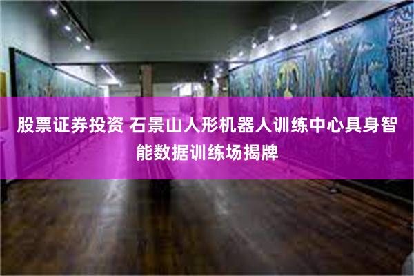 股票证券投资 石景山人形机器人训练中心具身智能数据训练场揭牌