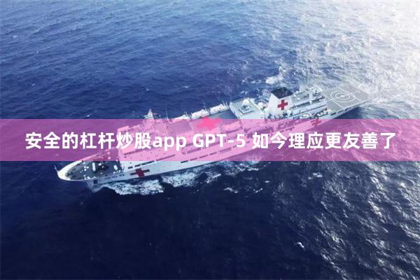 安全的杠杆炒股app GPT-5 如今理应更友善了