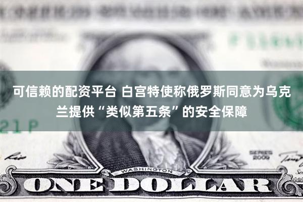 可信赖的配资平台 白宫特使称俄罗斯同意为乌克兰提供“类似第五条”的安全保障