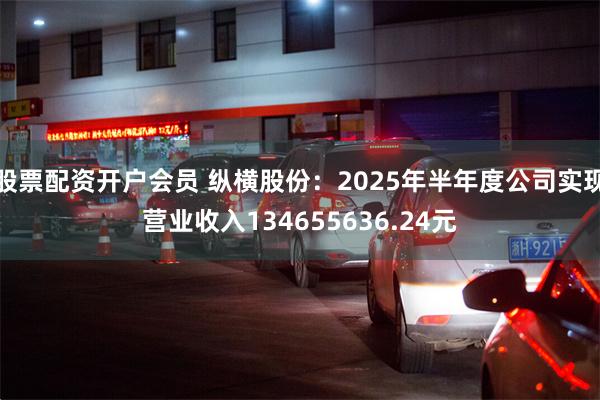 股票配资开户会员 纵横股份：2025年半年度公司实现营业收入134655636.24元