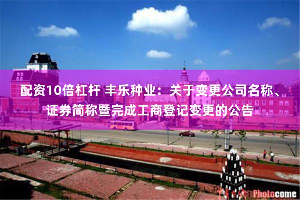 配资10倍杠杆 丰乐种业：关于变更公司名称、证券简称暨完成工商登记变更的公告