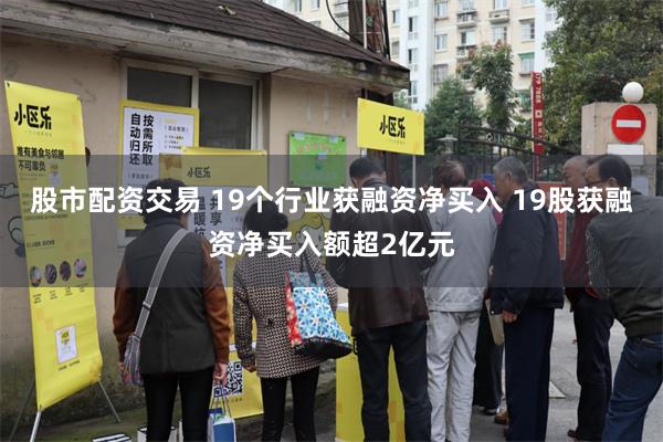 股市配资交易 19个行业获融资净买入 19股获融资净买入额超2亿元
