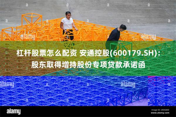 杠杆股票怎么配资 安通控股(600179.SH)：股东取得增持股份专项贷款承诺函