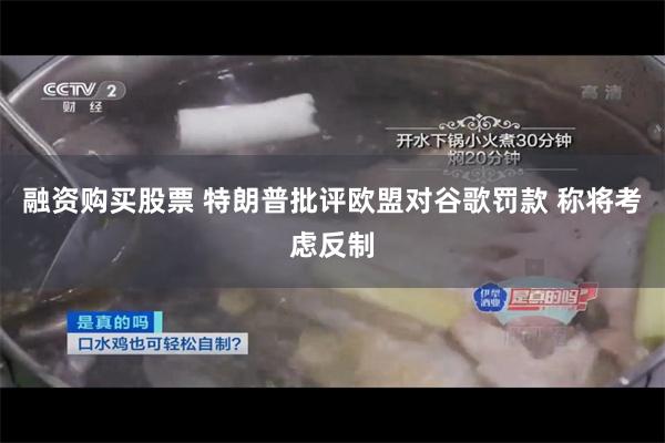 融资购买股票 特朗普批评欧盟对谷歌罚款 称将考虑反制
