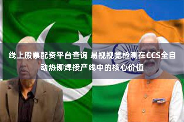 线上股票配资平台查询 易视视觉检测在CCS全自动热铆焊接产线中的核心价值