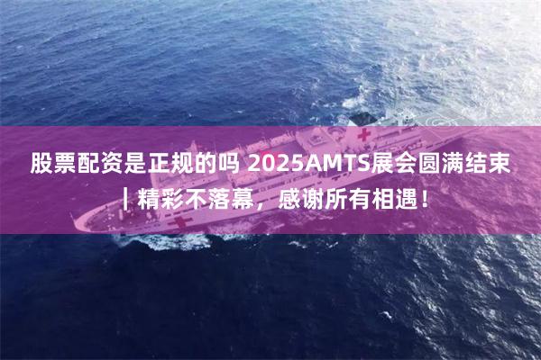 股票配资是正规的吗 2025AMTS展会圆满结束｜精彩不落幕，感谢所有相遇！