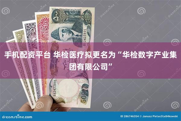 手机配资平台 华检医疗拟更名为“华检数字产业集团有限公司”