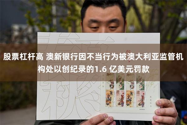 股票杠杆高 澳新银行因不当行为被澳大利亚监管机构处以创纪录的1.6 亿美元罚款