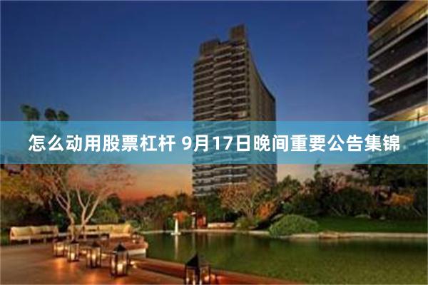 怎么动用股票杠杆 9月17日晚间重要公告集锦