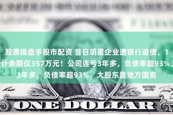 股票操盘手股市配资 昔日明星企业遭银行追债,11个账户被冻结,合计余额仅357万元!公司连亏3年多,负债率超93%,大股东是地方国资