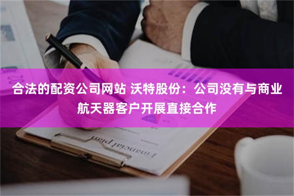 合法的配资公司网站 沃特股份:公司没有与商业航天器客户开展直接合作
