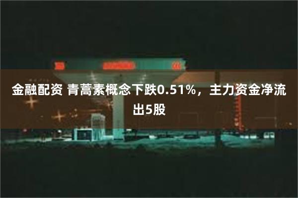 金融配资 青蒿素概念下跌0.51%，主力资金净流出5股