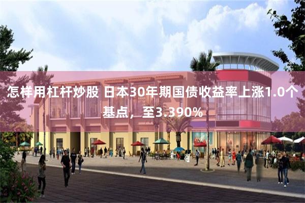 怎样用杠杆炒股 日本30年期国债收益率上涨1.0个基点，至3.390%