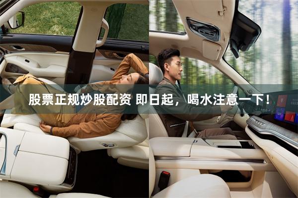 股票正规炒股配资 即日起，喝水注意一下！