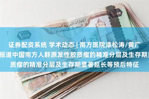证券配资系统 学术动态 | 南方医院漆松涛/黄广龙团队在Research报道中国南方人群原发性胶质瘤的精准分层及生存期显著延长等预后特征