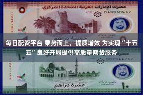 每日配资平台 乘势而上，提质增效 为实现“十五五”良好开局提供高质量期货服务