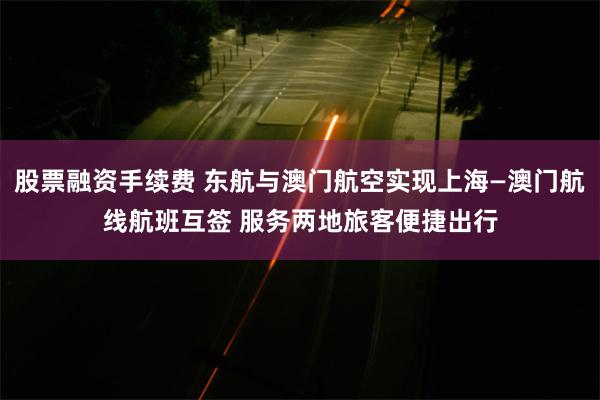 股票融资手续费 东航与澳门航空实现上海—澳门航线航班互签 服务两地旅客便捷出行