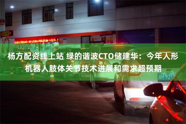 杨方配资线上站 绿的谐波CTO储建华：今年人形机器人肢体关节技术进展和需求超预期