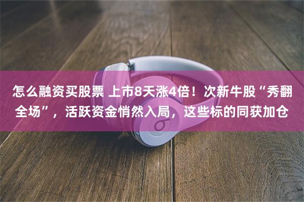 怎么融资买股票 上市8天涨4倍！次新牛股“秀翻全场”，活跃资金悄然入局，这些标的同获加仓