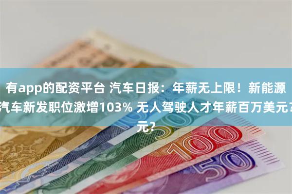 有app的配资平台 汽车日报：年薪无上限！新能源汽车新发职位激增103% 无人驾驶人才年薪百万美元？