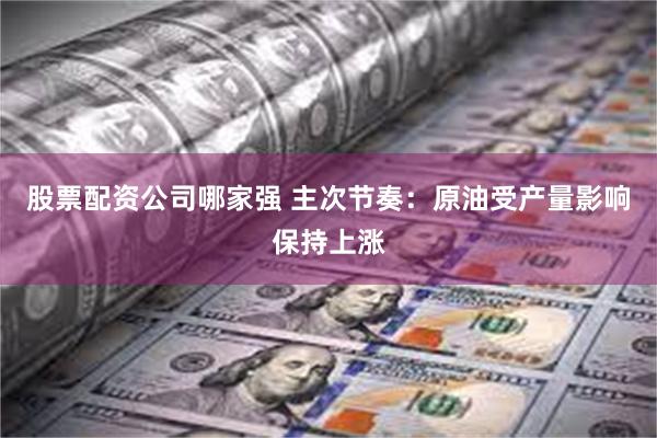 股票配资公司哪家强 主次节奏：原油受产量影响保持上涨