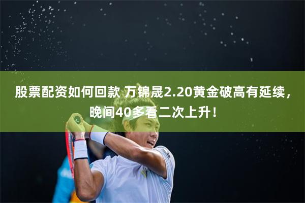 股票配资如何回款 万锦晟2.20黄金破高有延续，晚间40多看二次上升！