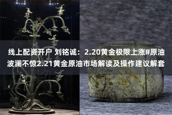 线上配资开户 刘铭诚：2.20黄金极限上涨#原油波澜不惊2.21黄金原油市场解读及操作建议解套